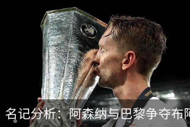 名记分析：阿森纳与巴黎争夺布阿迪，佐利斯加盟枪手前景乐观！